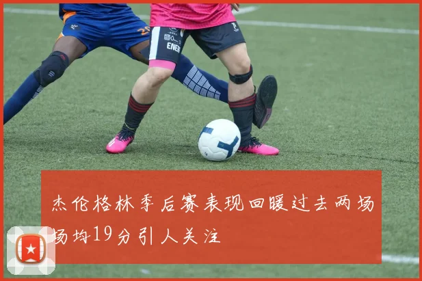 杰伦格林季后赛表现回暖过去两场场均19分引人关注