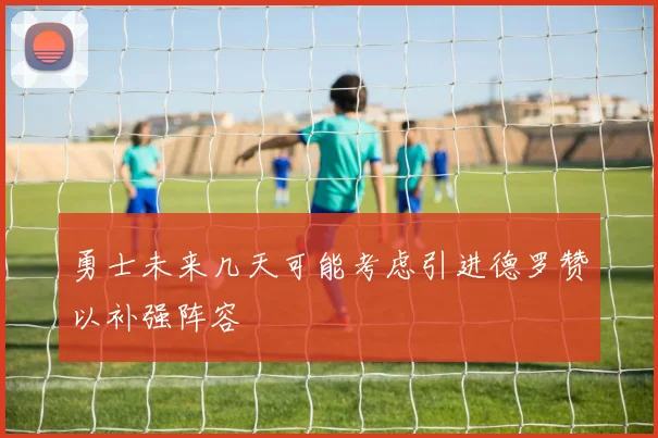 勇士未来几天可能考虑引进德罗赞以补强阵容