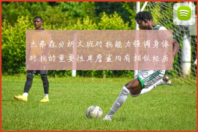 杰弗森分析文班对抗能力强调身体对抗的重要性库詹鲨均有相似经历