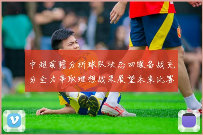 中超前瞻分析球队状态回暖备战充分全力争取理想战果展望未来比赛挑战