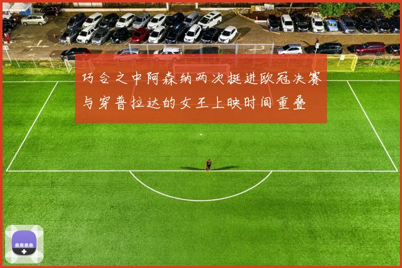 巧合之中阿森纳两次挺进欧冠决赛与穿普拉达的女王上映时间重叠