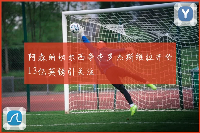 阿森纳切尔西争夺罗杰斯维拉开价13亿英镑引关注