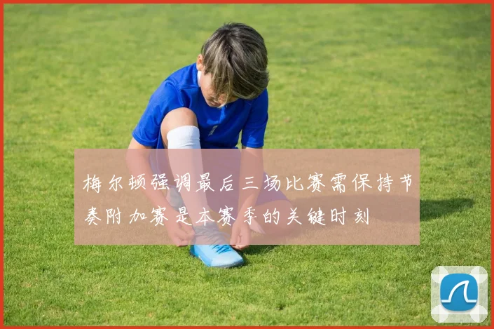 梅尔顿强调最后三场比赛需保持节奏附加赛是本赛季的关键时刻