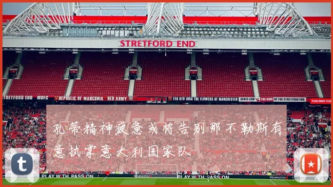 孔蒂精神疲惫或将告别那不勒斯有意执掌意大利国家队