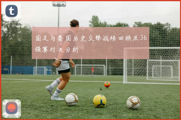 国足与泰国历史交锋战绩回顾及36强赛对决分析