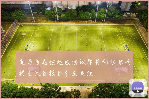 皇马与恩佐达成协议即将向切尔西提出天价报价引发关注