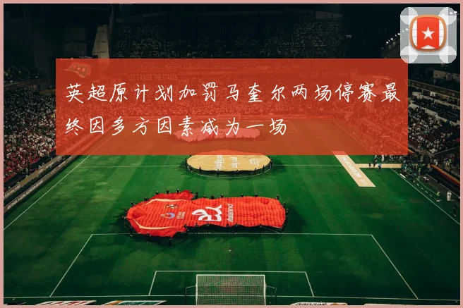 英超原计划加罚马奎尔两场停赛最终因多方因素减为一场