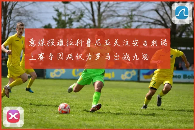 意媒报道拉科鲁尼亚关注安吉利诺上赛季因病仅为罗马出战九场