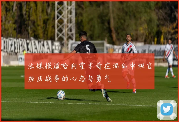 法媒报道哈利霍季奇在混乱中坦言经历战争的心态与勇气