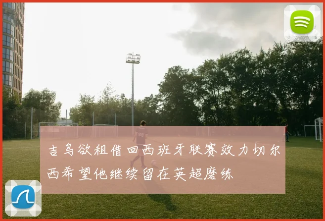 吉乌欲租借回西班牙联赛效力切尔西希望他继续留在英超磨练