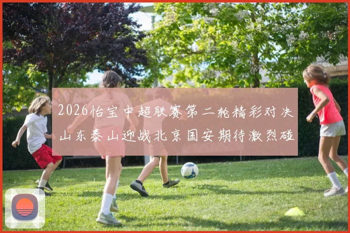 2026怡宝中超联赛第二轮精彩对决山东泰山迎战北京国安期待激烈碰撞