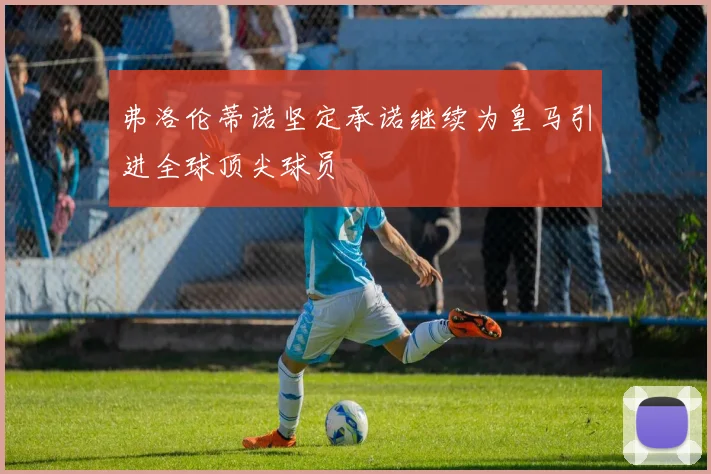 弗洛伦蒂诺坚定承诺继续为皇马引进全球顶尖球员