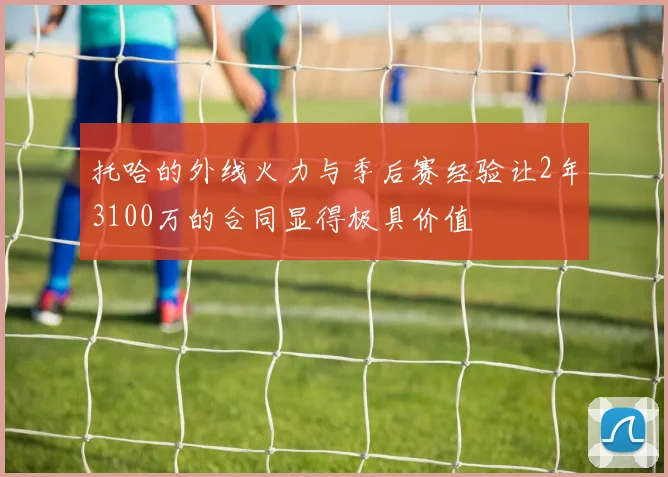 托哈的外线火力与季后赛经验让2年3100万的合同显得极具价值