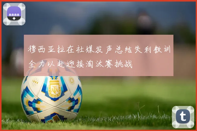 穆西亚拉在社媒发声总结失利教训全力以赴迎接淘汰赛挑战