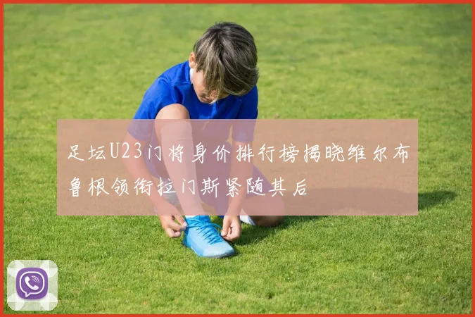 足坛U23门将身价排行榜揭晓维尔布鲁根领衔拉门斯紧随其后