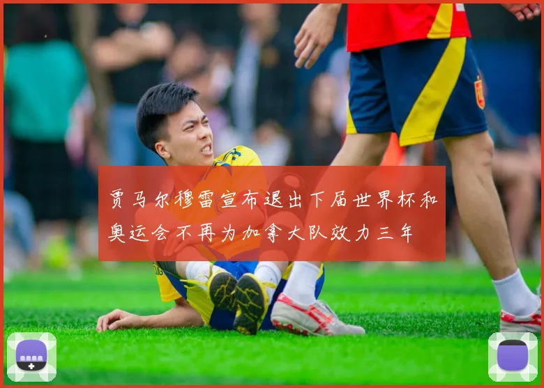 贾马尔穆雷宣布退出下届世界杯和奥运会不再为加拿大队效力三年