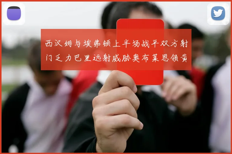 西汉姆与埃弗顿上半场战平双方射门乏力巴里远射威胁奥布莱恩领黄牌