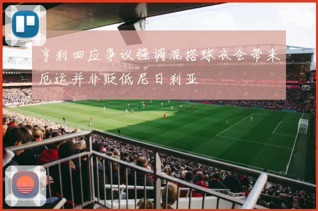 亨利回应争议强调混搭球衣会带来厄运并非贬低尼日利亚