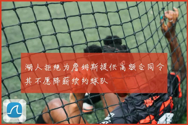 湖人拒绝为詹姆斯提供高额合同令其不愿降薪续约球队