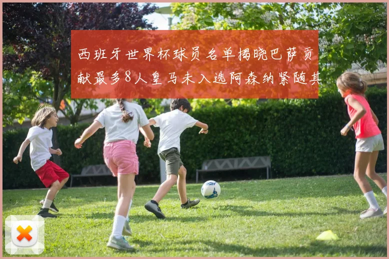 西班牙世界杯球员名单揭晓巴萨贡献最多8人皇马未入选阿森纳紧随其后3人并列第二