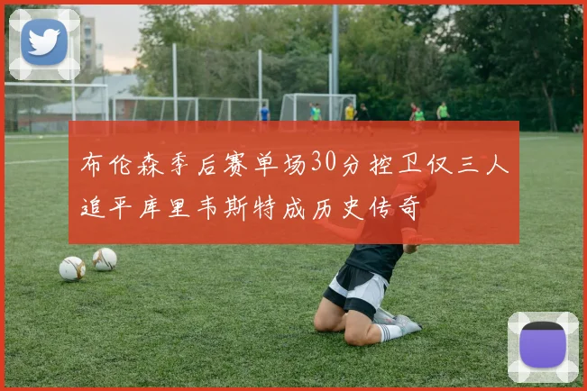 布伦森季后赛单场30分控卫仅三人追平库里韦斯特成历史传奇