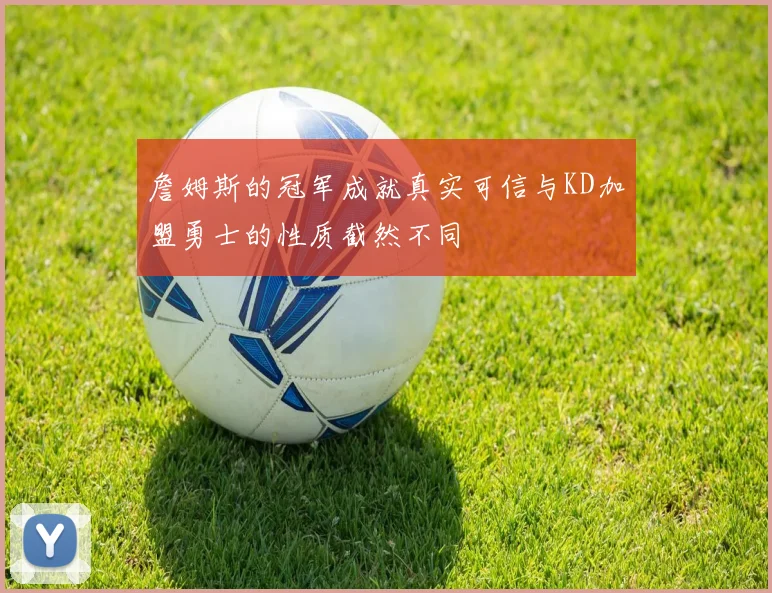 詹姆斯的冠军成就真实可信与KD加盟勇士的性质截然不同