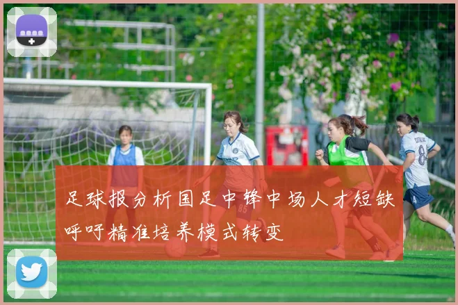 足球报分析国足中锋中场人才短缺呼吁精准培养模式转变
