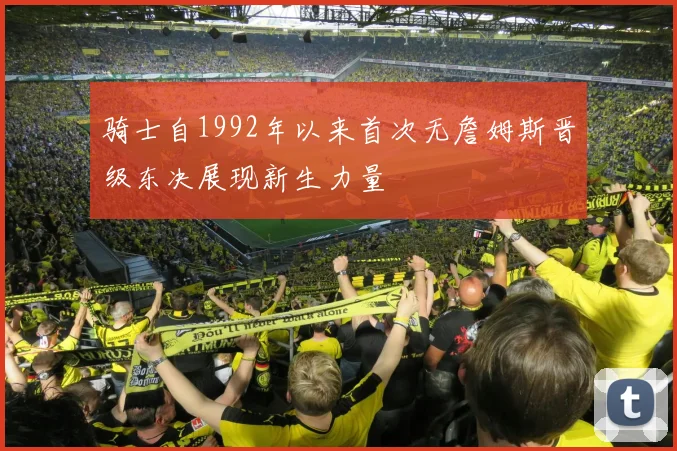 骑士自1992年以来首次无詹姆斯晋级东决展现新生力量