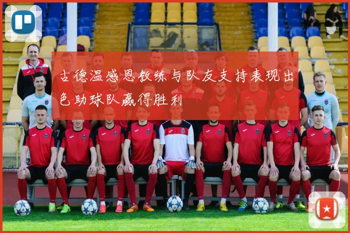 古德温感恩教练与队友支持表现出色助球队赢得胜利