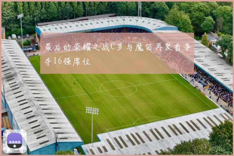 最后的荣耀之战C罗与魔笛再聚首争夺16强席位