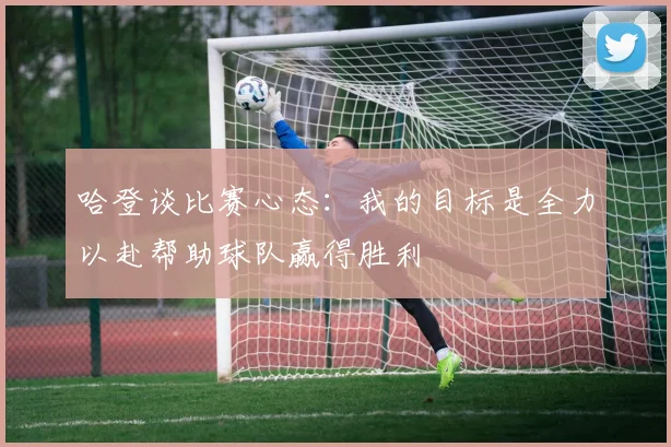 哈登谈比赛心态：我的目标是全力以赴帮助球队赢得胜利