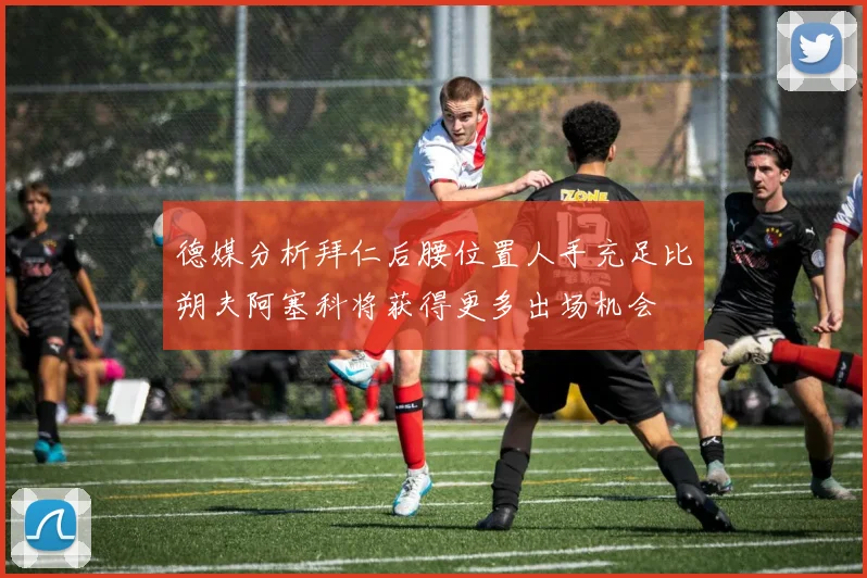 德媒分析拜仁后腰位置人手充足比朔夫阿塞科将获得更多出场机会
