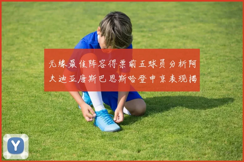 无缘最佳阵容得票前五球员分析阿夫迪亚唐斯巴恩斯哈登申京表现揭秘