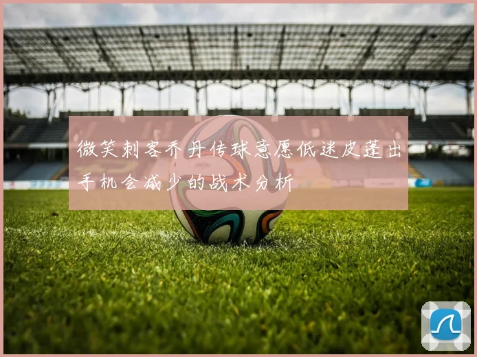 微笑刺客乔丹传球意愿低迷皮蓬出手机会减少的战术分析